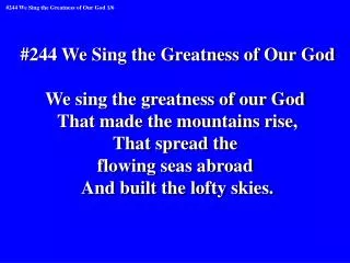 #244 We Sing the Greatness of Our God We sing the greatness of our God