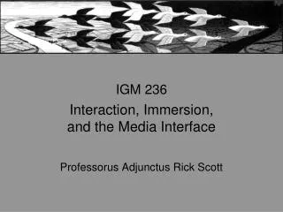 IGM 236 Interaction, Immersion, and the Media Interface Professorus Adjunctus Rick Scott