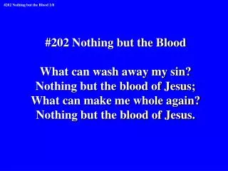 #202 Nothing but the Blood What can wash away my sin? Nothing but the blood of Jesus;