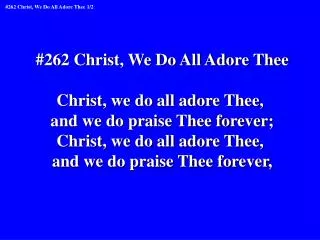 #262 Christ, We Do All Adore Thee Christ, we do all adore Thee, and we do praise Thee forever;