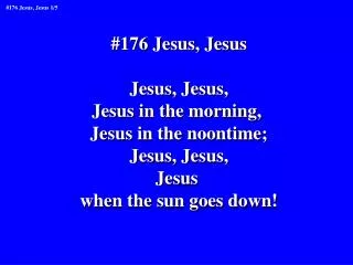#176 Jesus, Jesus Jesus, Jesus, Jesus in the morning, Jesus in the noontime; Jesus, Jesus, Jesus