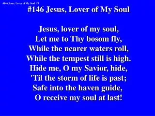 #146 Jesus, Lover of My Soul Jesus, lover of my soul, Let me to Thy bosom fly,
