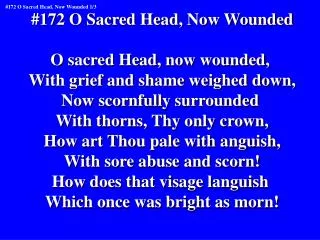 #172 O Sacred Head, Now Wounded O sacred Head, now wounded, With grief and shame weighed down,
