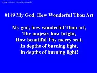 #149 My God, How Wonderful Thou Art My god, how wonderful Thou art, Thy majesty how bright,