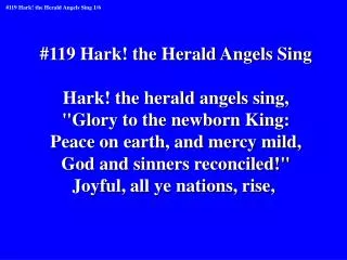 #119 Hark! the Herald Angels Sing Hark! the herald angels sing, &quot;Glory to the newborn King:
