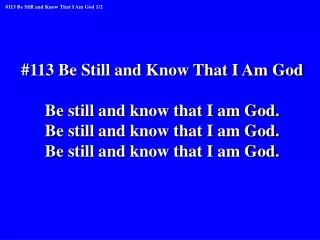 #113 Be Still and Know That I Am God Be still and know that I am God.
