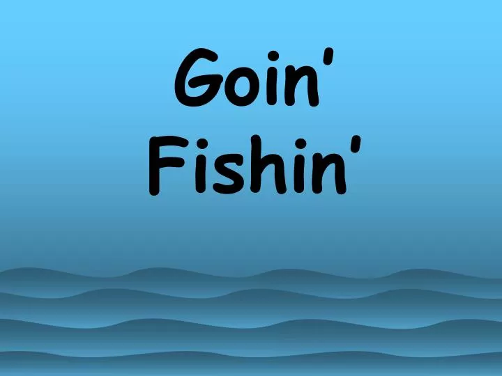goin fishin