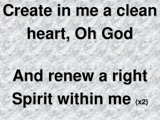 Create in me a clean heart, Oh God And renew a right Spirit within me (x2)