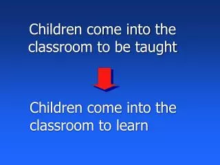 Children come into the classroom to be taught