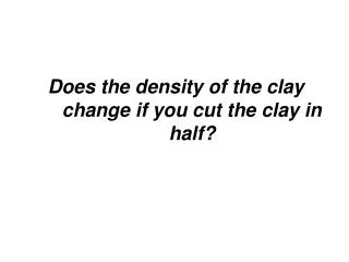 Does the density of the clay change if you cut the clay in half?