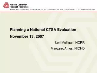 Planning a National CTSA Evaluation November 13, 2007 Lori Mulligan, NCRR Margaret Ames, NICHD