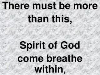 There must be more than this, Spirit of God come breathe within ,