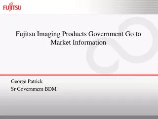 Fujitsu Imaging Products Government Go to Market Information George Patrick Sr Government BDM