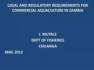 LEGAL AND REGULATORY REQUIREMENTS FOR COMMERCIAL AQUACULTURE IN ZAMBIA J. MUTALE DEPT OF FISHERIES