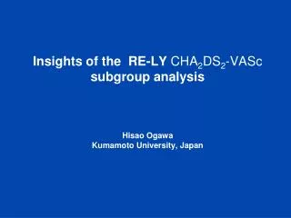 Insights of the RE-LY CHA 2 DS 2 -VASc subgroup analysis Hisao Ogawa Kumamoto University, Japan