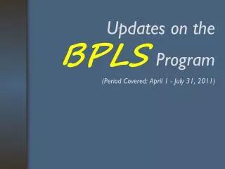 Updates on the BPLS Program (Period Covered: April 1 - July 31, 2011)