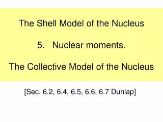 The Shell Model of the Nucleus 5. Nuclear moments. The Collective Model of the Nucleus
