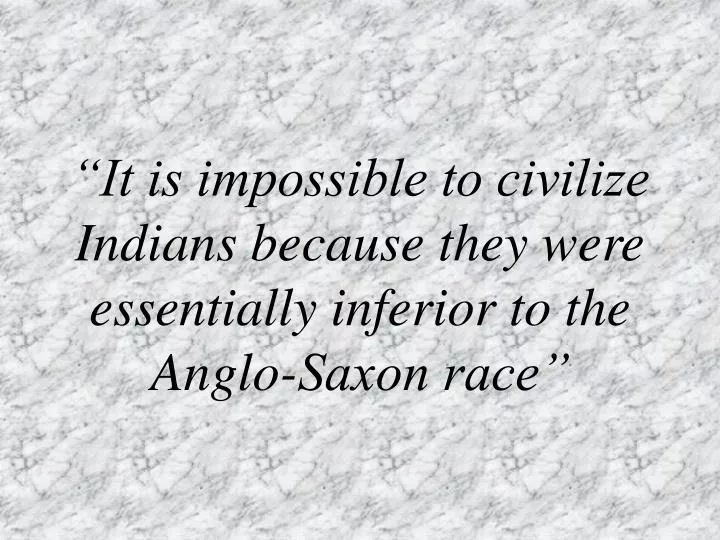 it is impossible to civilize indians because they were essentially inferior to the anglo saxon race