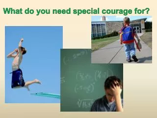 What do you need special courage for?