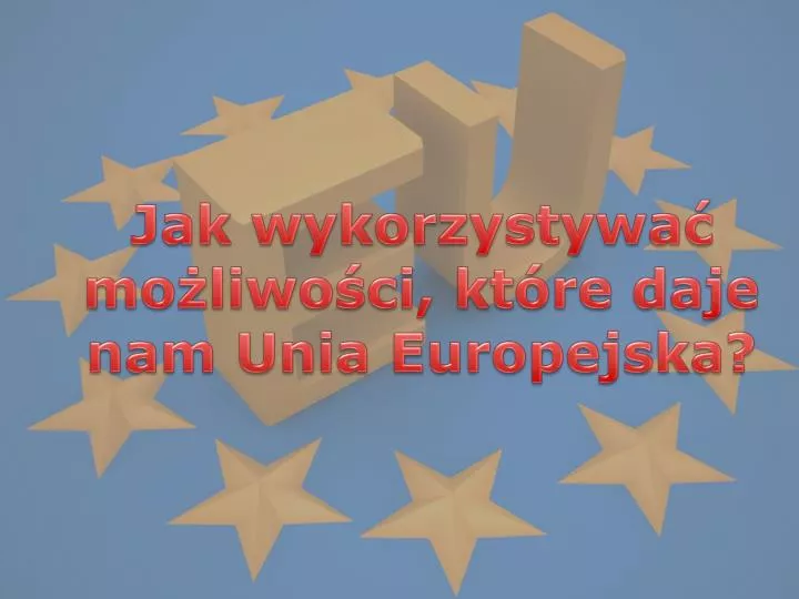 jak wykorzystywa mo liwo ci kt re daje nam unia europejska