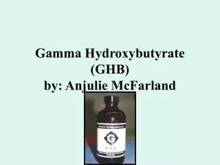 Gamma Hydroxybutyrate (GHB) by: Anjulie McFarland