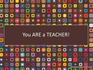 You ARE a TEACHER!