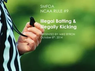 SMFOA NCAA R ULE #9 Illegal Batting &amp; Illegally Kicking P RESENTED B Y: M IKE B YRON