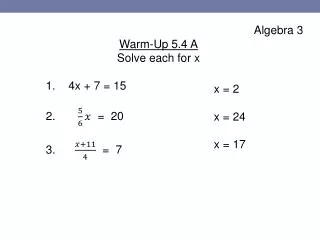 Algebra 3 Warm-Up 5.4 A Solve each for x 	1. 4 x + 7 = 15 	2.	 = 20 	3. = 7