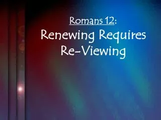 Romans 12 : Renewing Requires Re-Viewing