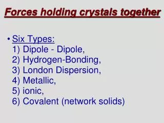 Six Types: 	1) Dipole - Dipole, 	2) Hydrogen-Bonding, 3) London Dispersion, 4) Metallic,