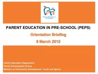 PARENT EDUCATION IN PRE-SCHOOL (PEPS) Orientation Briefing 8 March 2012