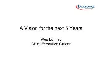 A Vision for the next 5 Years Wes Lumley Chief Executive Officer
