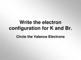 Write the electron configuration for K and Br.