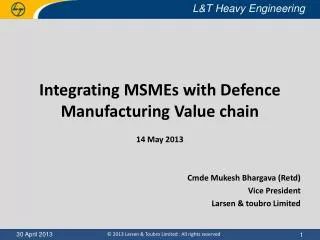 Integrating MSMEs with Defence Manufacturing Value chain 14 May 2013 Cmde Mukesh Bhargava (Retd)