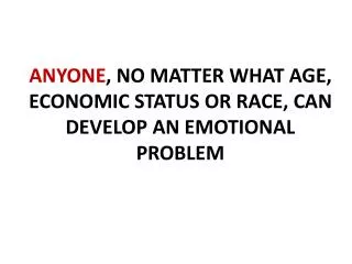 ANYONE , NO MATTER WHAT AGE, ECONOMIC STATUS OR RACE, CAN DEVELOP AN EMOTIONAL PROBLEM