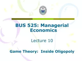 BUS 525: Managerial Economics Lecture 10 Game Theory: Inside Oligopoly