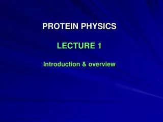 PROTEIN PHYSICS LECTURE 1 Introduction &amp; overview