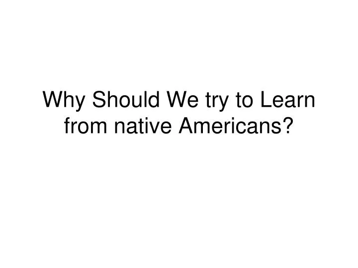 why should we try to learn from native americans