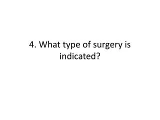 4. What type of surgery is indicated?