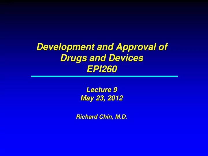 development and approval of drugs and devices epi260 lecture 9 may 23 2012 richard chin m d