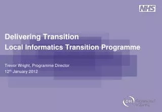 Delivering Transition Local Informatics Transition Programme Trevor Wright, Programme Director