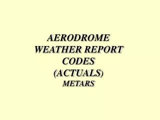 AERODROME WEATHER REPORT CODES (ACTUALS ) METARS