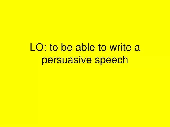 lo to be able to write a persuasive speech