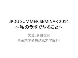 JPDU SUMMER SEMINAR 2014 ～私のラボでやること～