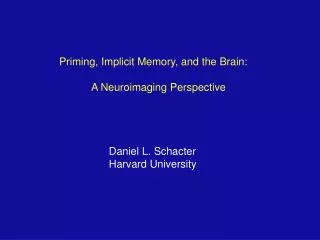 Priming, Implicit Memory, and the Brain: 	A Neuroimaging Perspective Daniel L. Schacter