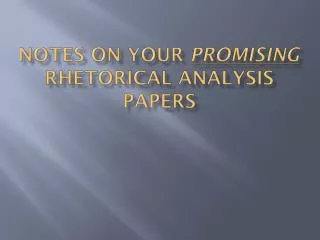 NOTES ON YOUR PROMISING RHETORICAL ANALYSIS PAPERS