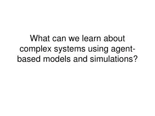 What can we learn about complex systems using agent-based models and simulations?