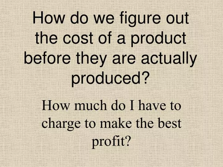 how do we figure out the cost of a product before they are actually produced