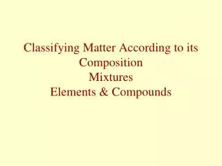 Classifying Matter According to its Composition Mixtures Elements &amp; Compounds