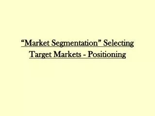 “Market Segmentation” Selecting Target Markets - Positioning